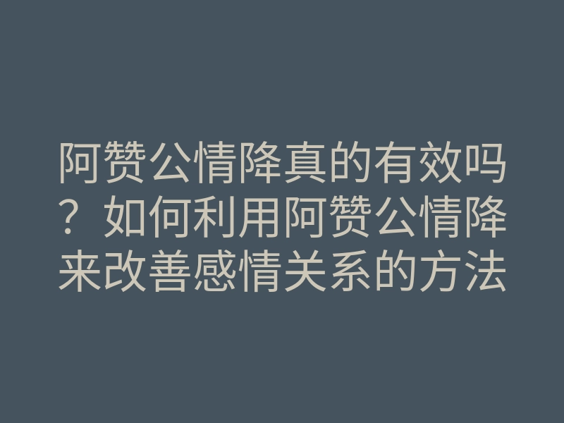 阿赞公情降真的有效吗?如何利用阿赞公情降来改善感情关系的方法解析