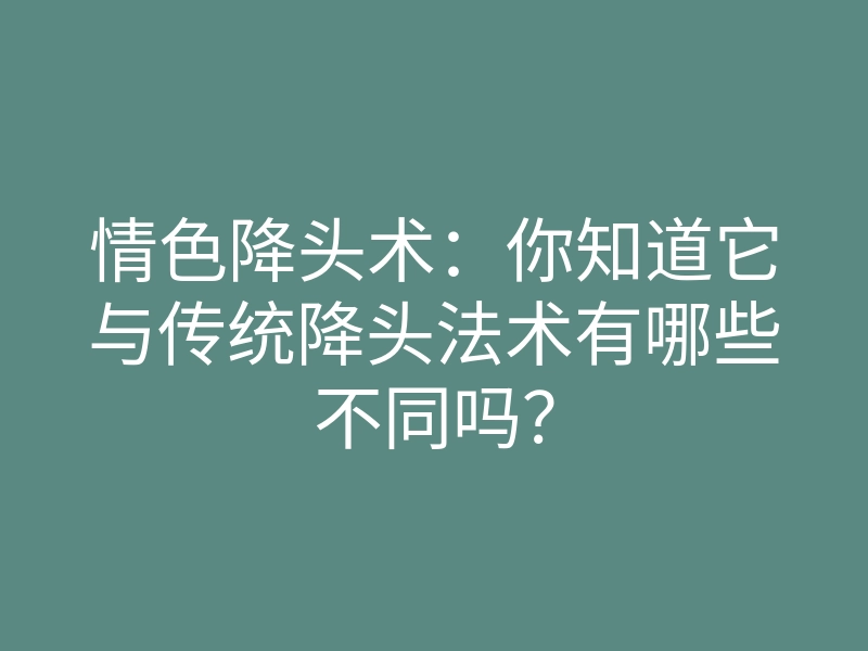 情色降头术:你知道它与传统降头法术有哪些不同吗?