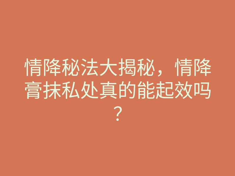 情降秘法大揭秘,情降膏抹私处真的能起效吗?