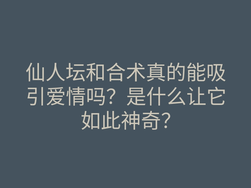 仙人坛和合术真的能吸引爱情吗?是什么让它如此神奇?