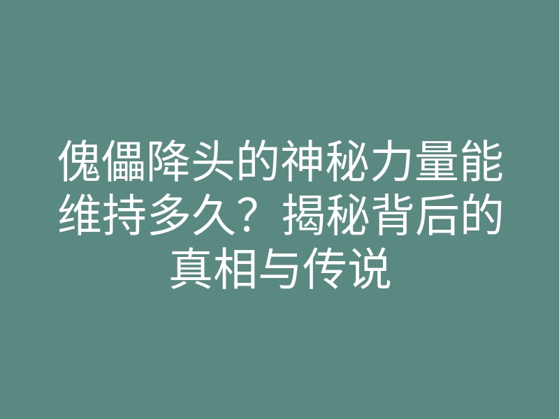 傀儡降头的神秘力量能维持多久?揭秘背后的真相与传说
