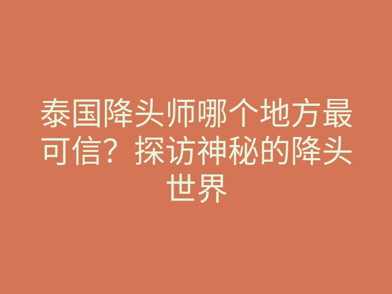 泰国降头师哪个地方最可信？探访神秘的降头世界