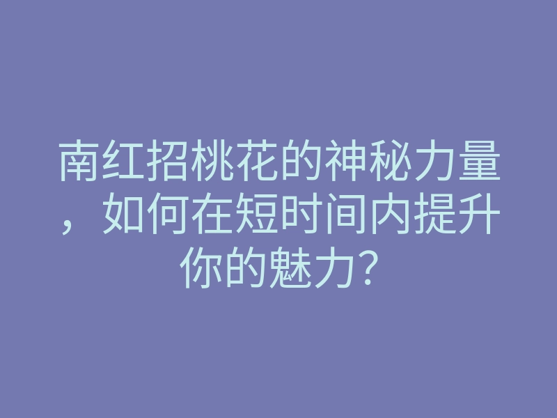 南红招桃花的神秘力量,如何在短时间内提升你的魅力?