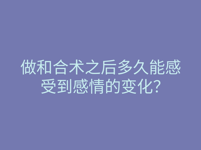 做和合术之后多久能感受到感情的变化?