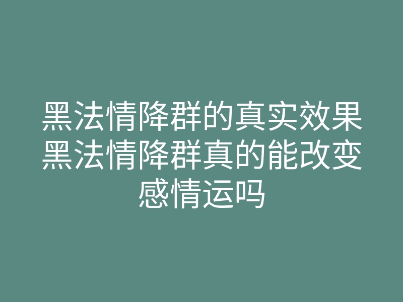 黑法情降群的真实效果黑法情降群真的能改变感情运吗