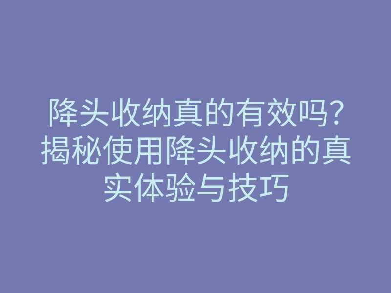 降头收纳真的有效吗?揭秘使用降头收纳的真实体验与技巧