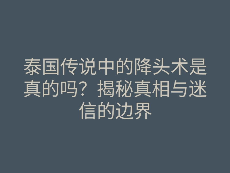 泰国传说中的降头术是真的吗?揭秘真相与迷信的边界