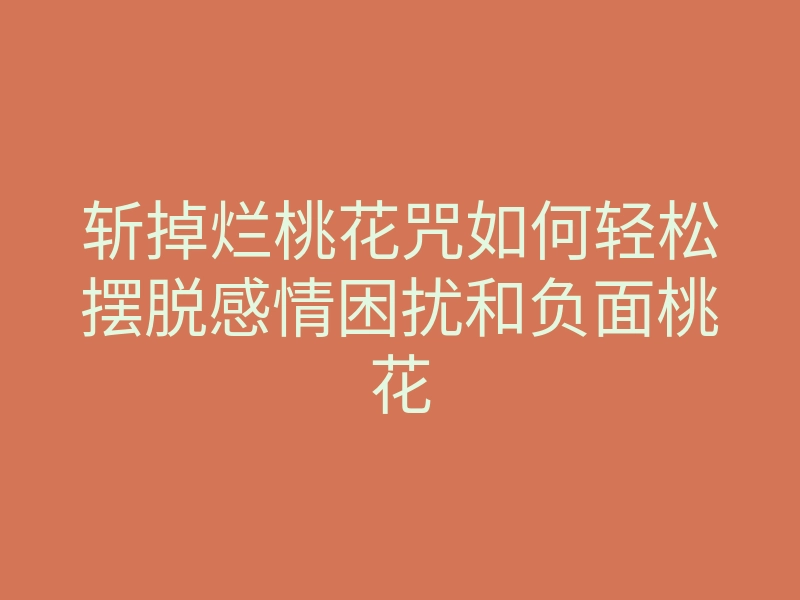 斩掉烂桃花咒如何轻松摆脱感情困扰和负面桃花