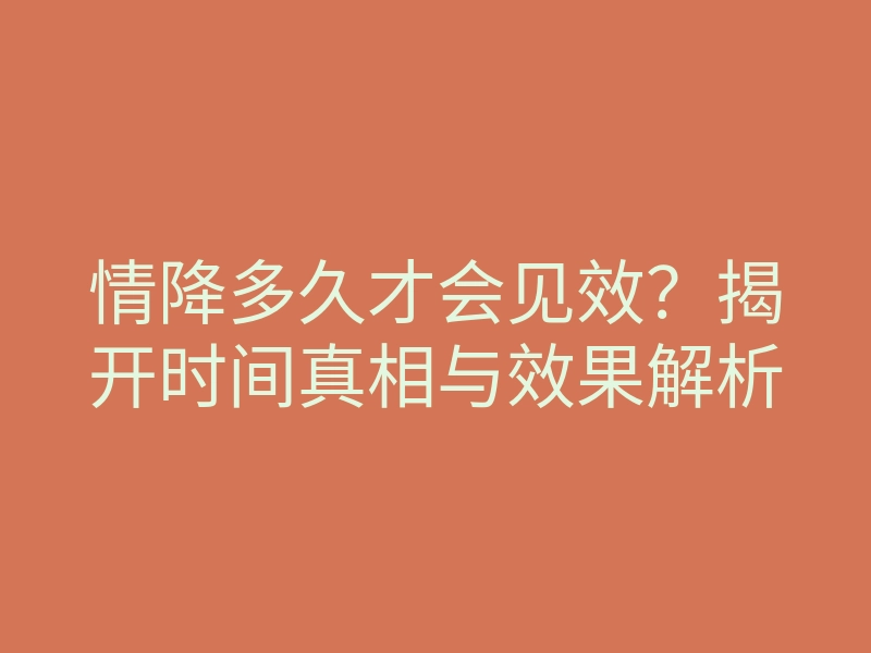 情降多久才会见效?揭开时间真相与效果解析
