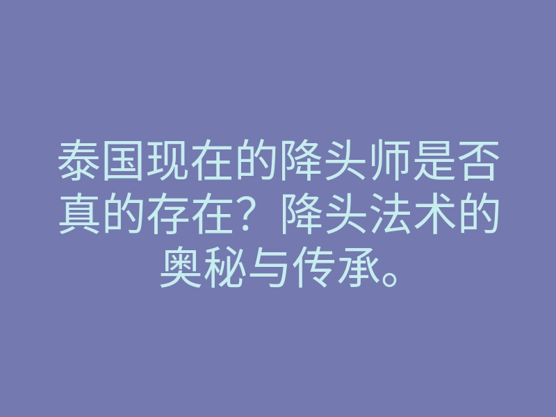 泰国现在的降头师是否真的存在?降头法术的奥秘与传承。