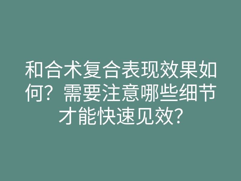 和合术复合表现效果如何?需要注意哪些细节才能快速见效?