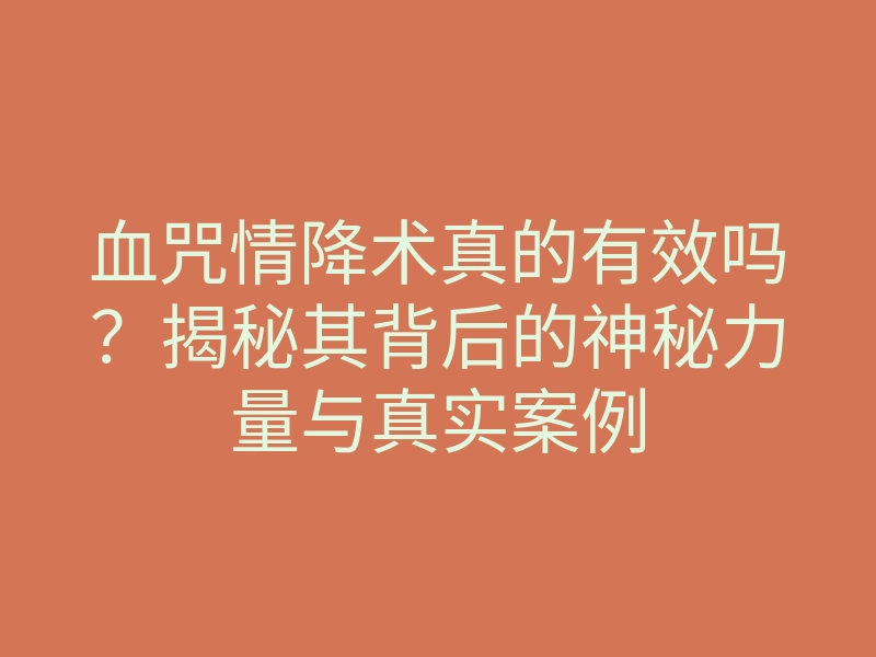 血咒情降术真的有效吗?揭秘其背后的神秘力量与真实案例
