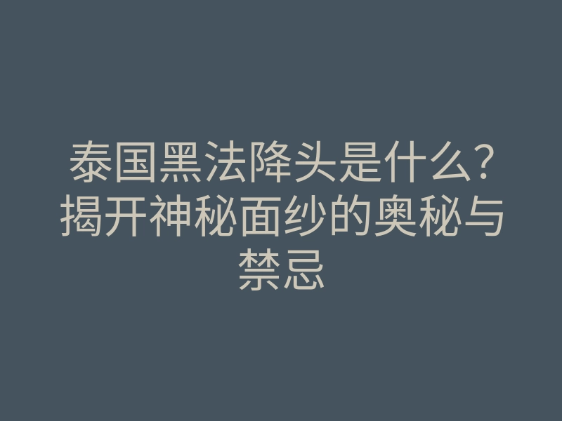 泰国黑法降头是什么？揭开神秘面纱的奥秘与禁忌