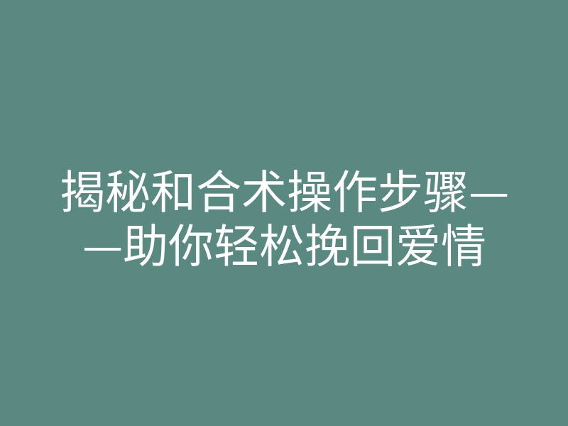 揭秘和合术操作步骤——助你轻松挽回爱情