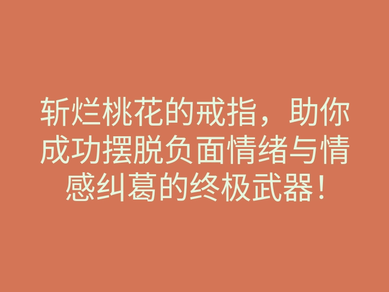 斩烂桃花的戒指,助你成功摆脱负面情绪与情感纠葛的终极武器!