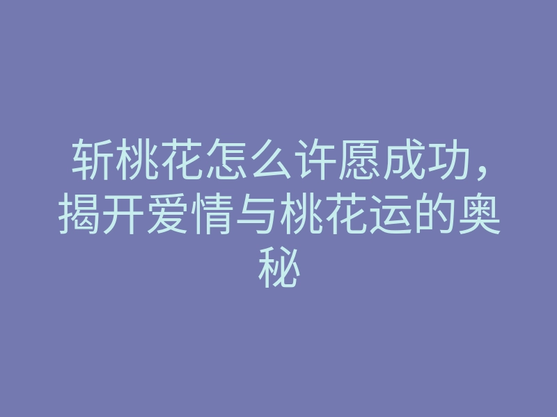 斩桃花怎么许愿成功,揭开爱情与桃花运的奥秘
