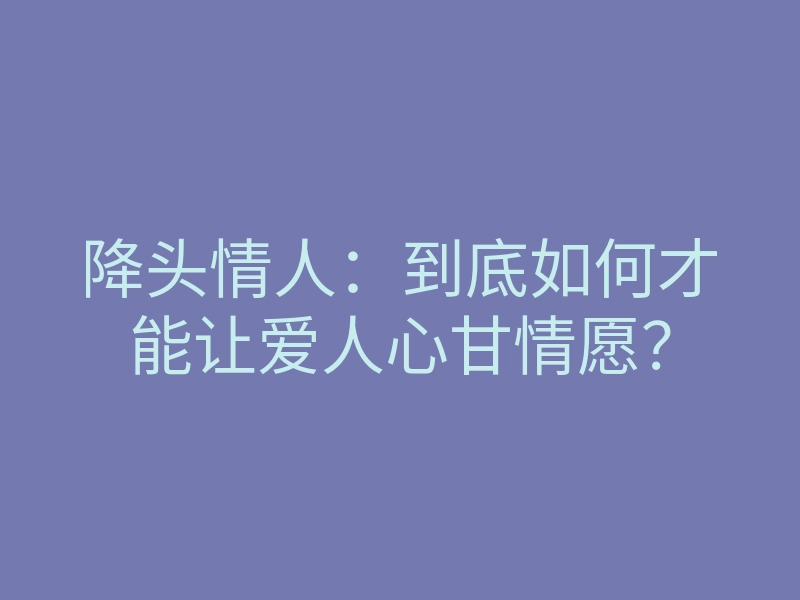 降头情人:到底如何才能让爱人心甘情愿?