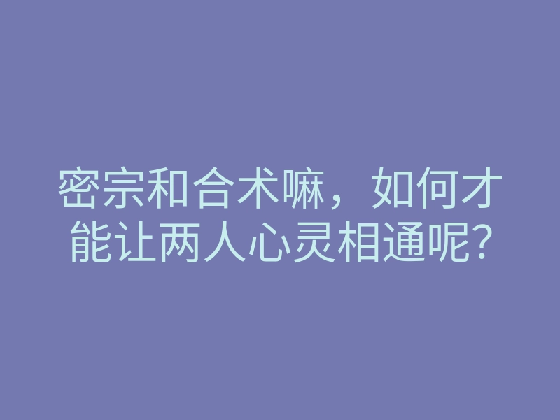 密宗和合术嘛,如何才能让两人心灵相通呢?