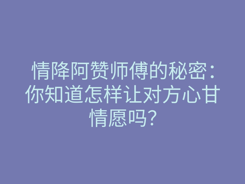 情降阿赞师傅的秘密:你知道怎样让对方心甘情愿吗?