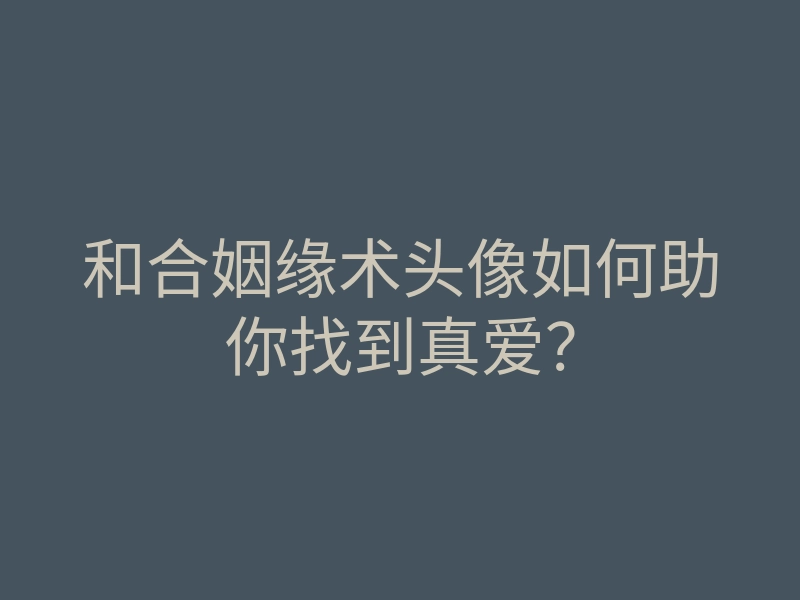 和合姻缘术头像如何助你找到真爱?