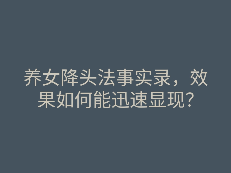 养女降头法事实录,效果如何能迅速显现?