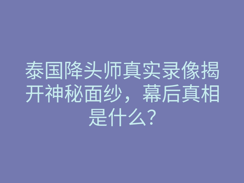 泰国降头师真实录像揭开神秘面纱,幕后真相是什么?