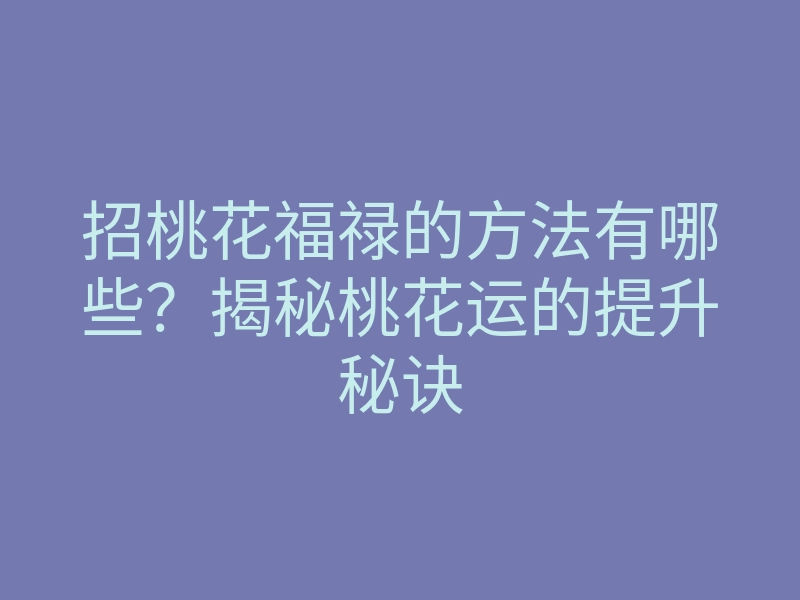 招桃花福禄的方法有哪些？揭秘桃花运的提升秘诀