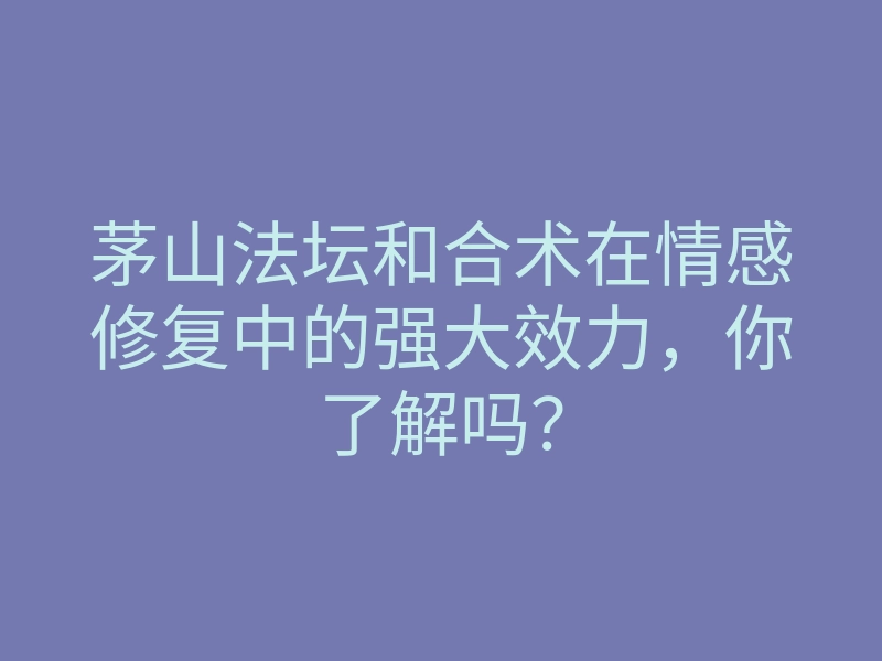 茅山法坛和合术在情感修复中的强大效力，你了解吗？