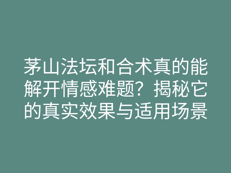 茅山法坛和合术真的能解开情感难题?揭秘它的真实效果与适用场景!