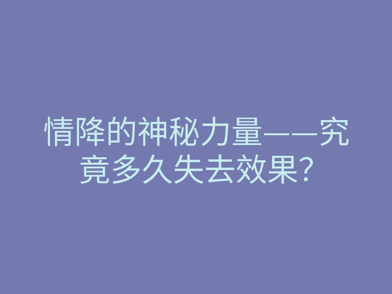 情降的神秘力量——究竟多久失去效果?