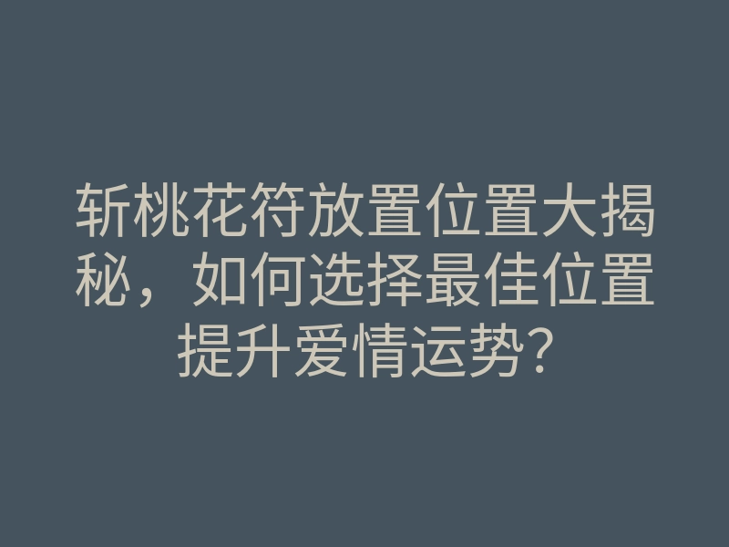 斩桃花符放置位置大揭秘,如何选择最佳位置提升爱情运势?