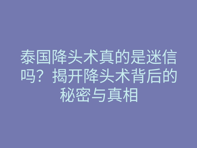 泰国降头术真的是迷信吗？揭开降头术背后的秘密与真相