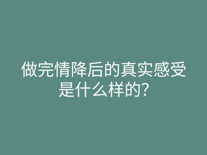 做完情降后的真实感受是什么样的?