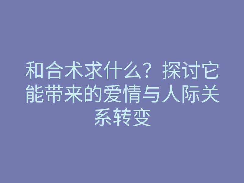 和合术求什么?探讨它能带来的爱情与人际关系转变