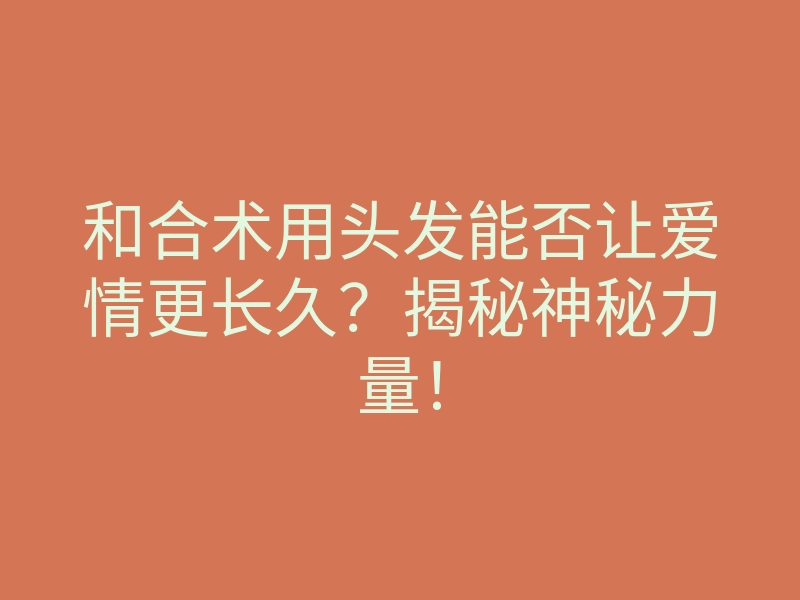 和合术用头发能否让爱情更长久?揭秘神秘力量!