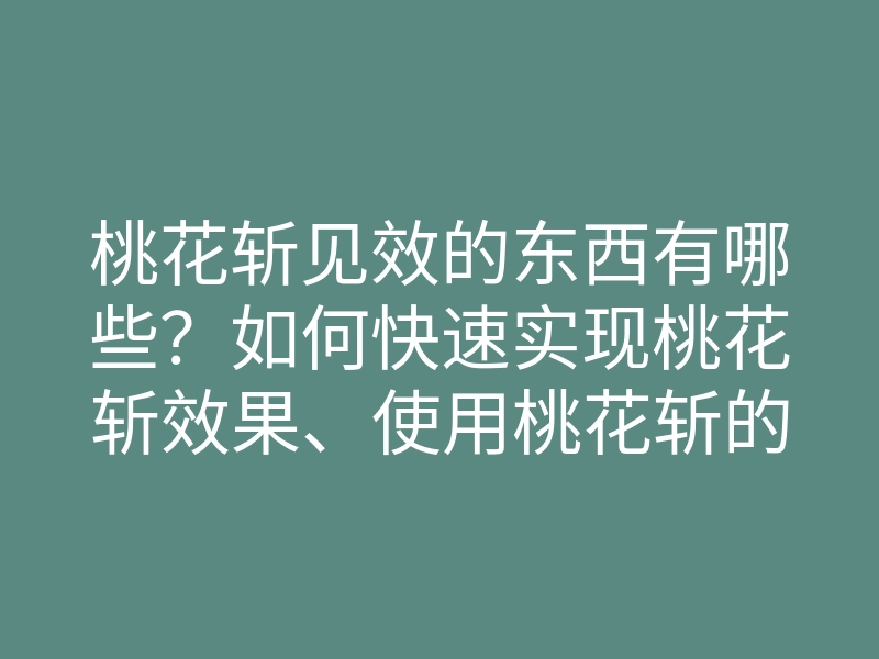 桃花斩见效的东西有哪些?如何快速实现桃花斩效果、使用桃花斩的方法