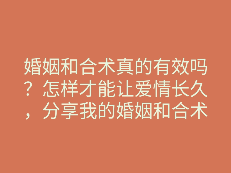 婚姻和合术真的有效吗?怎样才能让爱情长久,分享我的婚姻和合术心得
