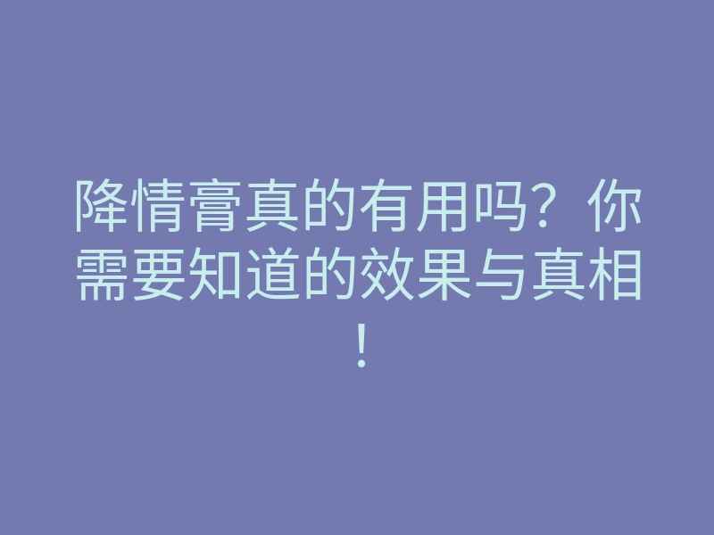 降情膏真的有用吗?你需要知道的效果与真相!