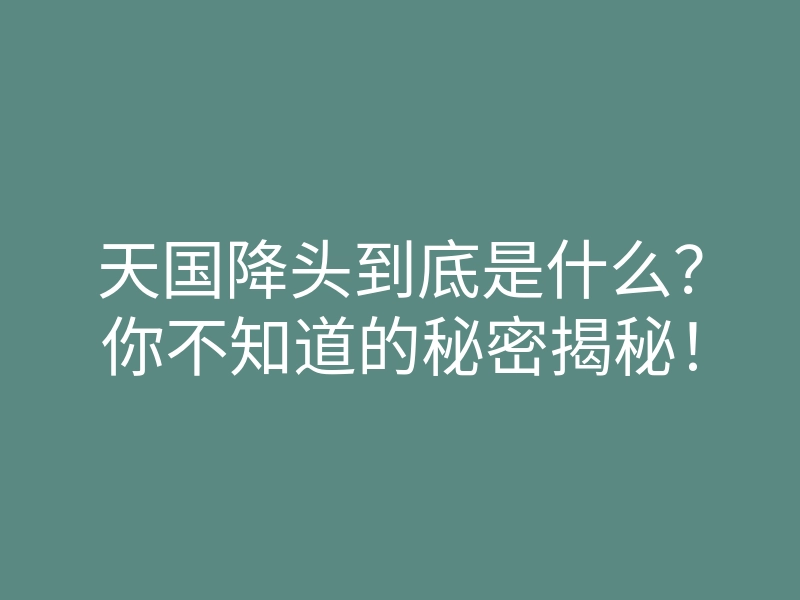 天国降头到底是什么?你不知道的秘密揭秘!