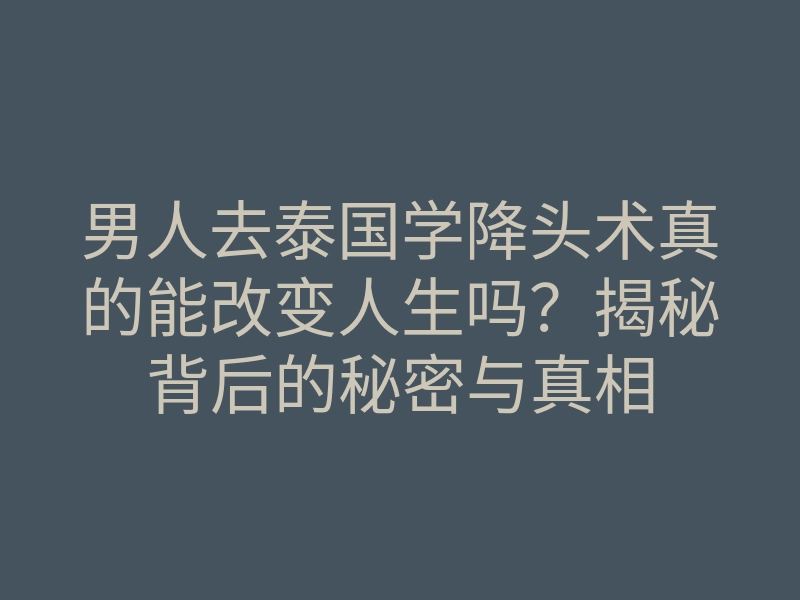 男人去泰国学降头术真的能改变人生吗?揭秘背后的秘密与真相