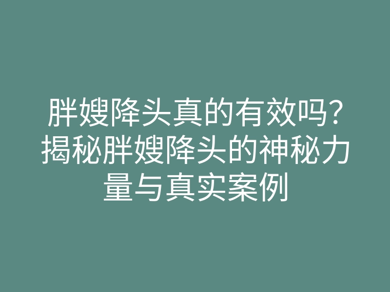 胖嫂降头真的有效吗?揭秘胖嫂降头的神秘力量与真实案例
