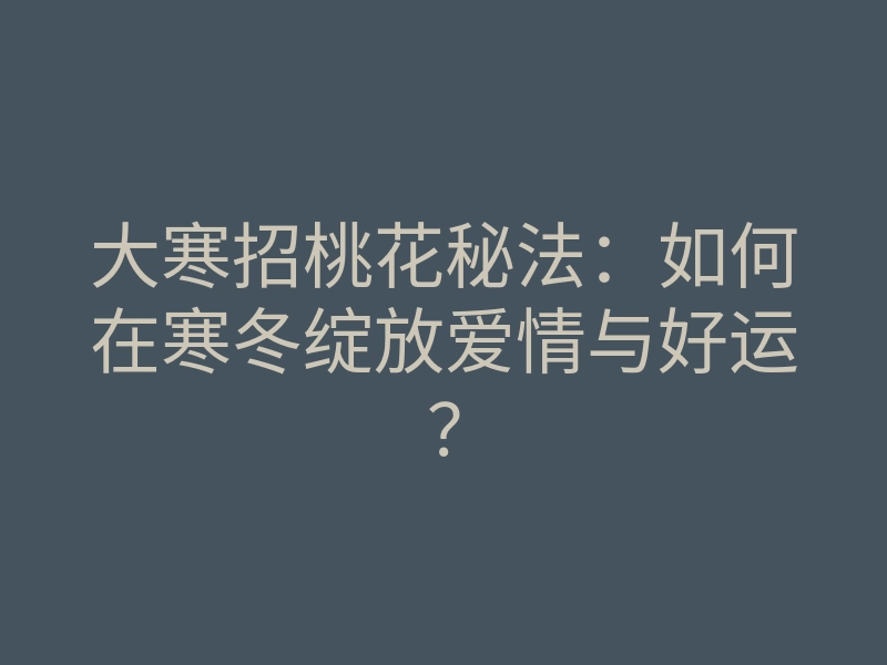 大寒招桃花秘法：如何在寒冬绽放爱情与好运？