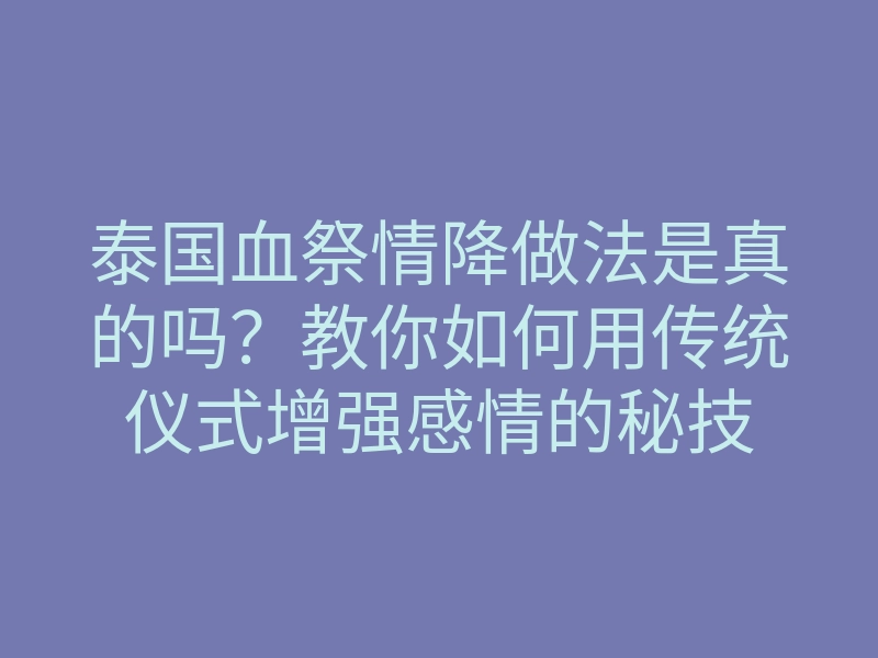 泰国血祭情降做法是真的吗?教你如何用传统仪式增强感情的秘技