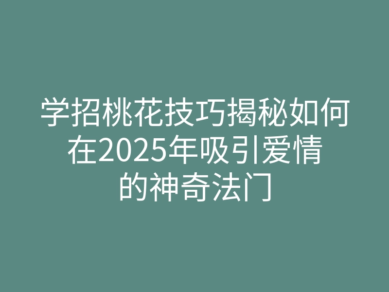 学招桃花技巧揭秘如何在2025年吸引爱情的神奇法门