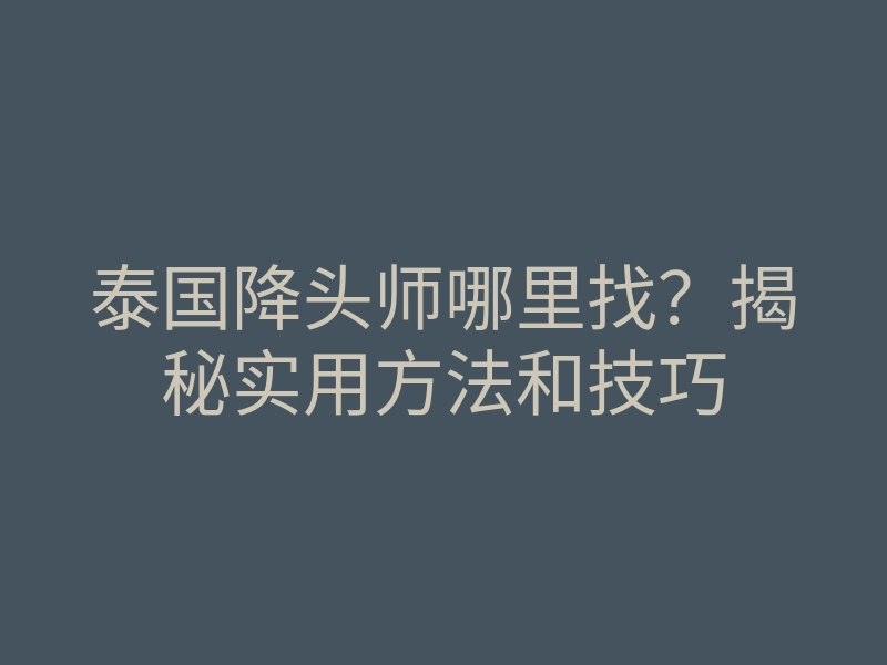 泰国降头师哪里找?揭秘实用方法和技巧
