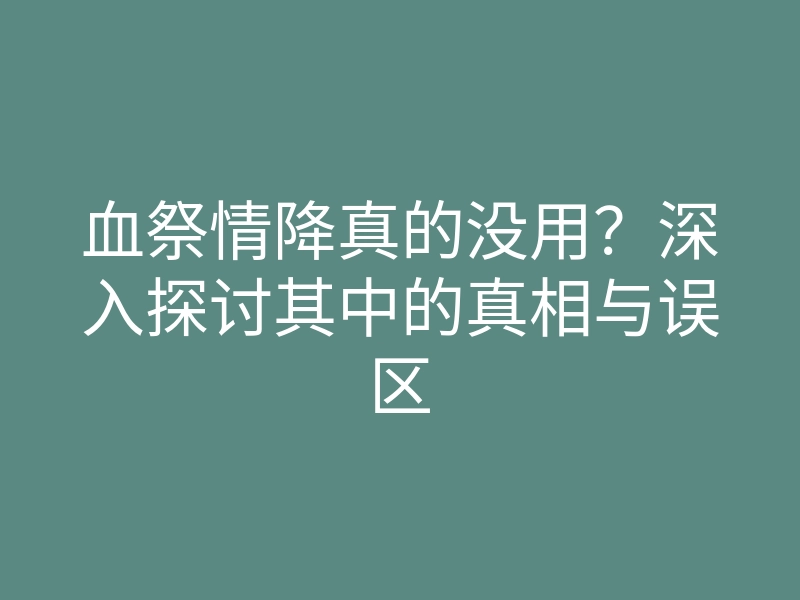 血祭情降真的没用?深入探讨其中的真相与误区