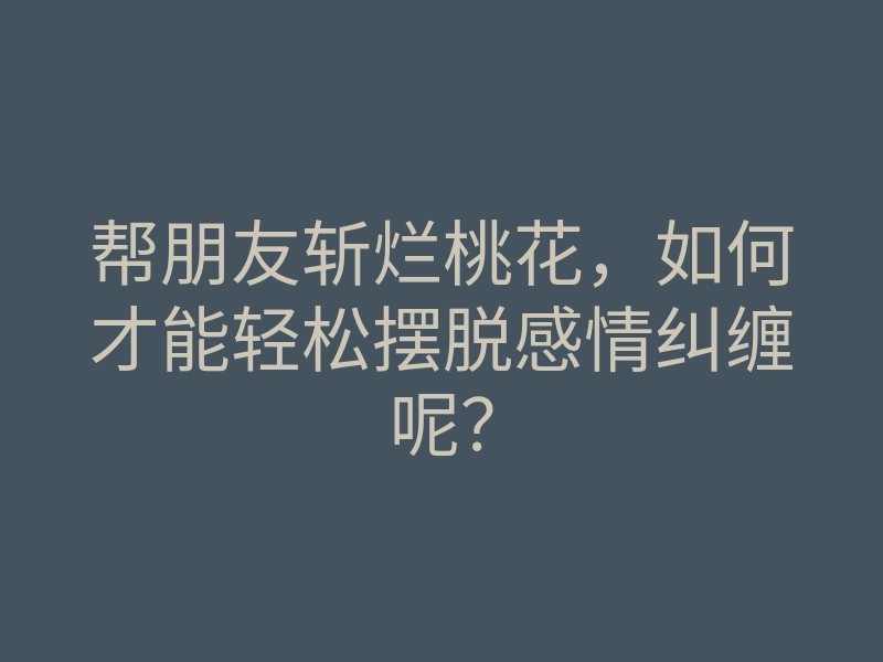 帮朋友斩烂桃花,如何才能轻松摆脱感情纠缠呢?