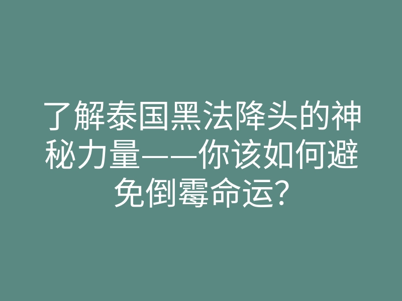 了解泰国黑法降头的神秘力量——你该如何避免倒霉命运?