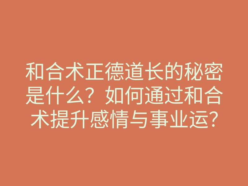 和合术正德道长的秘密是什么?如何通过和合术提升感情与事业运?