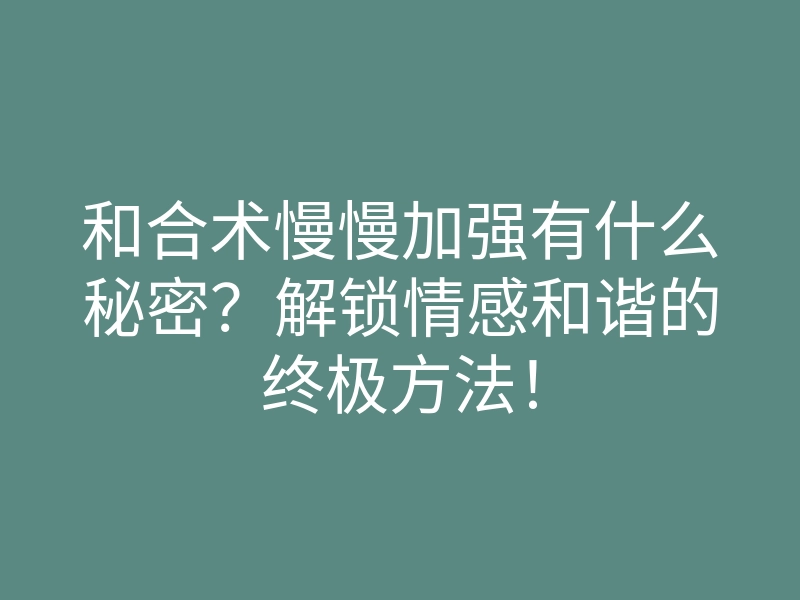 和合术慢慢加强有什么秘密?解锁情感和谐的终极方法!